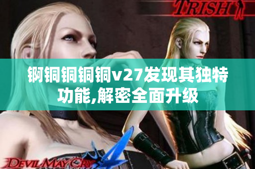 錒銅銅銅銅v27發(fā)現(xiàn)其獨特功能,解密全面升級