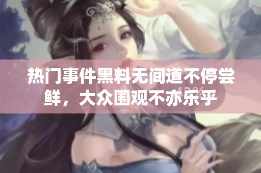熱門事件黑料無間道不停嘗鮮，大眾圍觀不亦樂乎