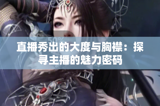 直播秀出的大度與胸襟：探尋主播的魅力密碼