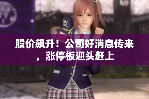 股價(jià)飆升！公司好消息傳來，漲停板迎頭趕上