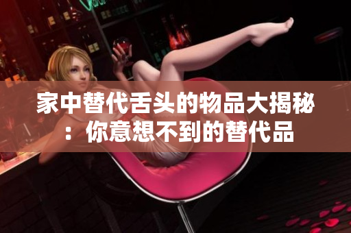 家中替代舌頭的物品大揭秘：你意想不到的替代品
