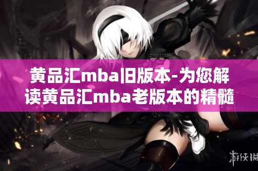 黃品匯mba舊版本-為您解讀黃品匯mba老版本的精髓