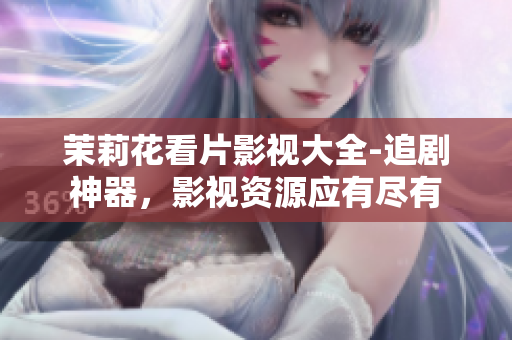 茉莉花看片影視大全-追劇神器，影視資源應(yīng)有盡有