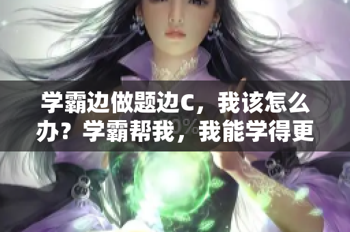 學(xué)霸邊做題邊C，我該怎么辦？學(xué)霸幫我，我能學(xué)得更好嗎？