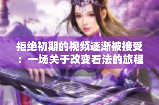 拒絕初期的視頻逐漸被接受：一場關于改變看法的旅程
