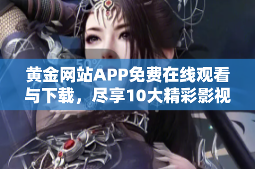 黃金網(wǎng)站APP免費(fèi)在線觀看與下載，盡享10大精彩影視！