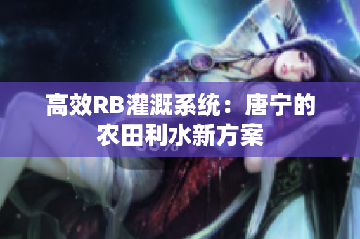 高效RB灌溉系統(tǒng)：唐寧的農(nóng)田利水新方案