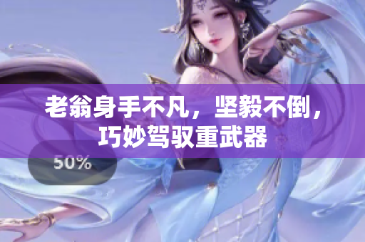 老翁身手不凡，堅(jiān)毅不倒，巧妙駕馭重武器