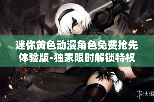 迷你黃色動(dòng)漫角色免費(fèi)搶先體驗(yàn)版-獨(dú)家限時(shí)解鎖特權(quán)，趕快來體驗(yàn)吧!
