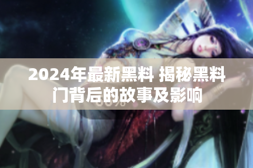 2024年最新黑料 揭秘黑料門背后的故事及影響