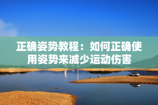 正確姿勢(shì)教程：如何正確使用姿勢(shì)來(lái)減少運(yùn)動(dòng)傷害