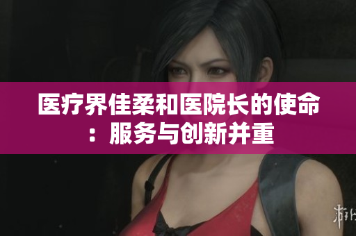 醫(yī)療界佳柔和醫(yī)院長的使命：服務與創(chuàng)新并重
