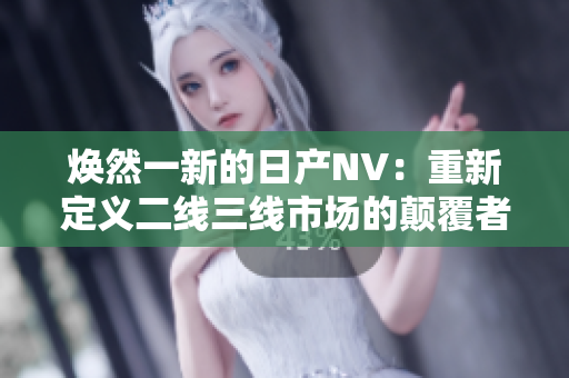 煥然一新的日產(chǎn)NV：重新定義二線三線市場(chǎng)的顛覆者