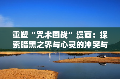 重塑“咒術回戰(zhàn)”漫畫：探索暗黑之界與心靈的沖突與和解