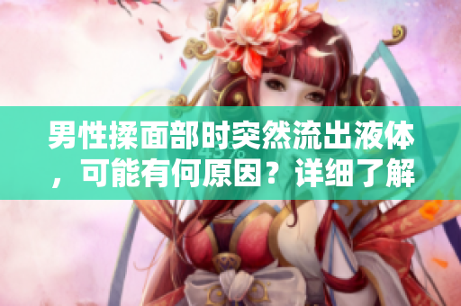 男性揉面部時(shí)突然流出液體，可能有何原因？詳細(xì)了解這種現(xiàn)象背后的健康問(wèn)題