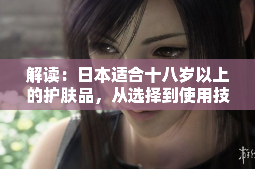 解讀：日本適合十八歲以上的護膚品，從選擇到使用技巧一網(wǎng)打盡！