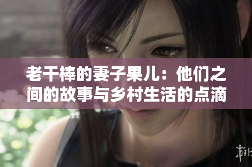 老干棒的妻子果兒：他們之間的故事與鄉(xiāng)村生活的點滴
