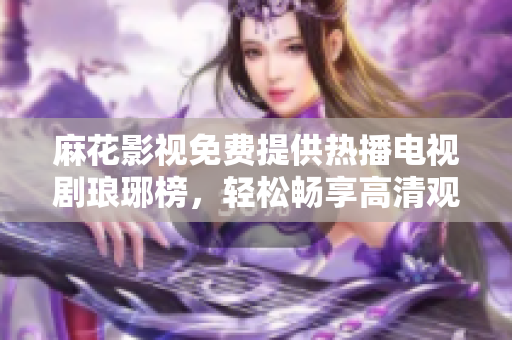 麻花影視免費(fèi)提供熱播電視劇瑯琊榜，輕松暢享高清觀影體驗(yàn)