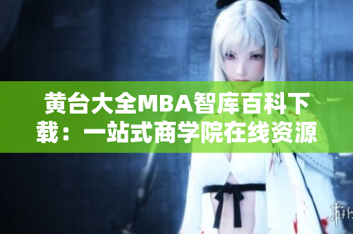 黃臺(tái)大全MBA智庫百科下載：一站式商學(xué)院在線資源平臺(tái)