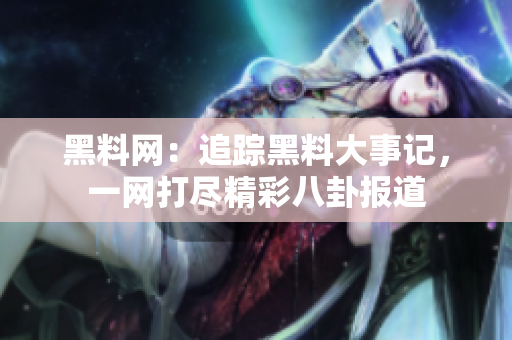 黑料網(wǎng)：追蹤黑料大事記，一網(wǎng)打盡精彩八卦報道