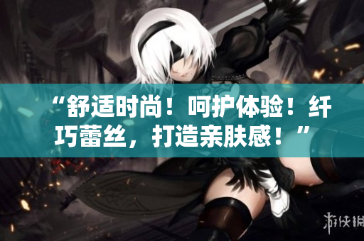 “舒適時(shí)尚！呵護(hù)體驗(yàn)！纖巧蕾絲，打造親膚感！”