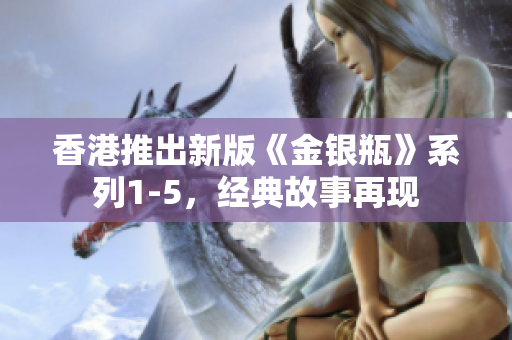 香港推出新版《金銀瓶》系列1-5，經(jīng)典故事再現(xiàn)