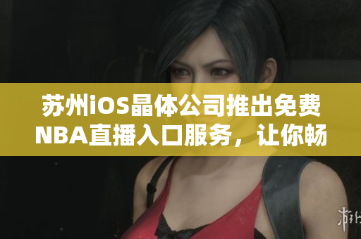 蘇州iOS晶體公司推出免費(fèi)NBA直播入口服務(wù)，讓你暢享籃球盛宴