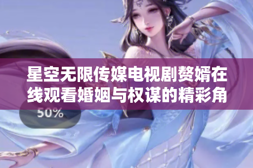 星空無限傳媒電視劇贅婿在線觀看婚姻與權(quán)謀的精彩角逐