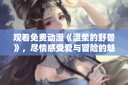 觀看免費動漫《溫柔的野獸》，盡情感受愛與冒險的魅力