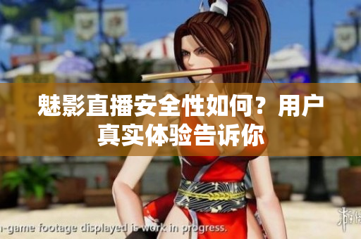 魅影直播安全性如何？用戶真實(shí)體驗(yàn)告訴你