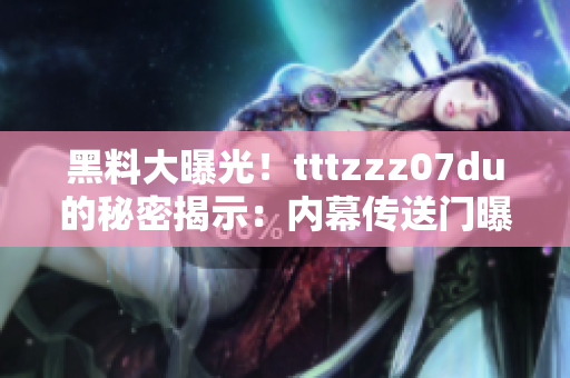 黑料大曝光！tttzzz07du的秘密揭示：內(nèi)幕傳送門曝光獨(dú)家詳情！
