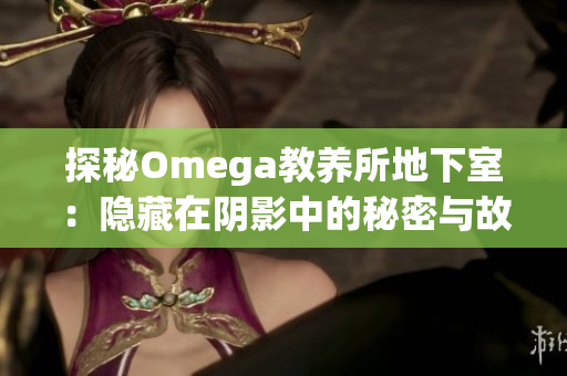 探秘Omega教養(yǎng)所地下室：隱藏在陰影中的秘密與故事  
