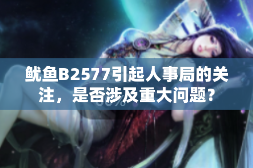 魷魚B2577引起人事局的關(guān)注，是否涉及重大問題？