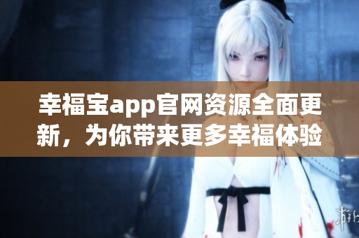 幸福寶app官網(wǎng)資源全面更新，為你帶來更多幸福體驗(yàn)
