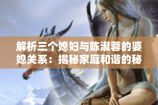 解析三個媳婦與陳淑蓉的婆媳關(guān)系：揭秘家庭和諧的秘訣