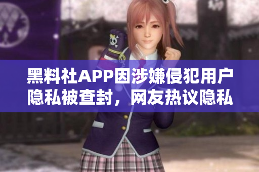 黑料社APP因涉嫌侵犯用戶隱私被查封，網(wǎng)友熱議隱私安全議題