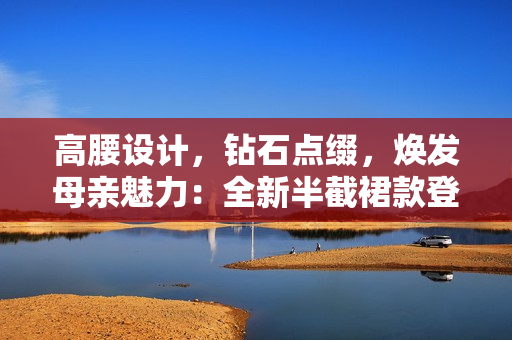 高腰設(shè)計(jì)，鉆石點(diǎn)綴，煥發(fā)母親魅力：全新半截裙款登場