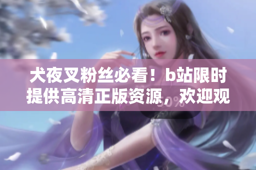 犬夜叉粉絲必看！b站限時(shí)提供高清正版資源，歡迎觀賞！