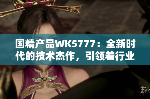 國精產(chǎn)品WK5777：全新時代的技術(shù)杰作，引領(lǐng)著行業(yè)的未來