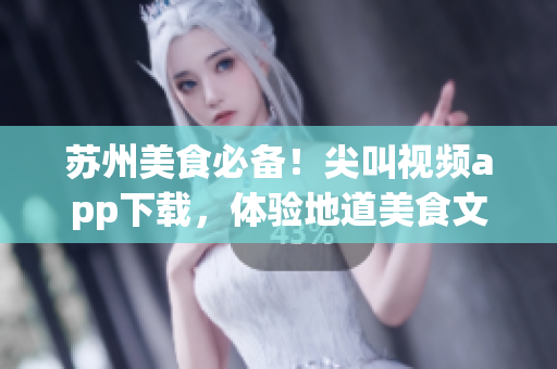 蘇州美食必備！尖叫視頻app下載，體驗地道美食文化