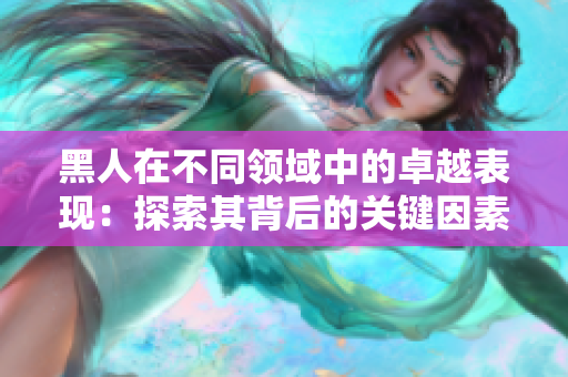 黑人在不同領域中的卓越表現(xiàn)：探索其背后的關鍵因素