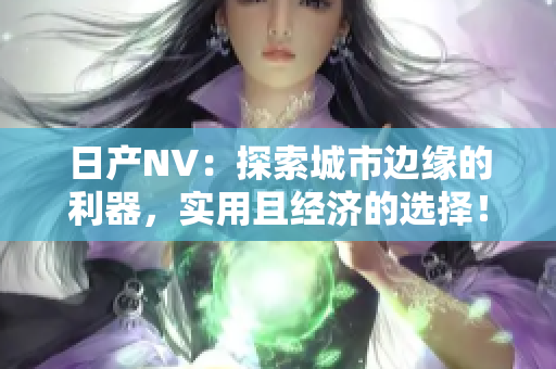 日產(chǎn)NV：探索城市邊緣的利器，實用且經(jīng)濟(jì)的選擇！