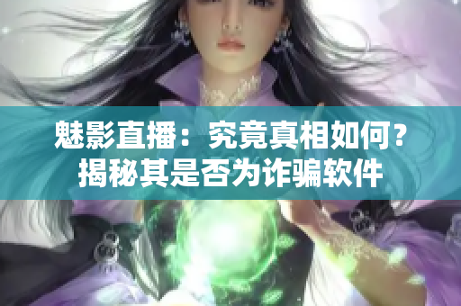 魅影直播：究竟真相如何？揭秘其是否為詐騙軟件