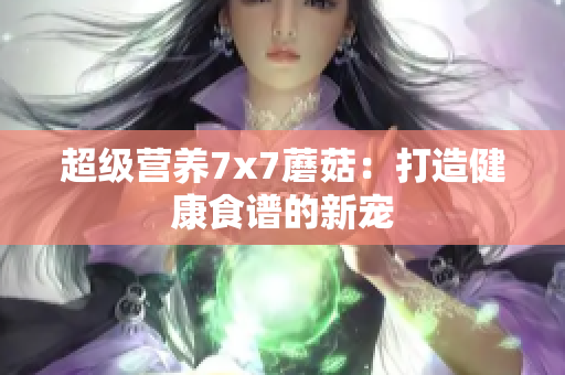 超級營養(yǎng)7x7蘑菇：打造健康食譜的新寵
