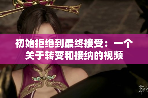 初始拒絕到最終接受：一個(gè)關(guān)于轉(zhuǎn)變和接納的視頻
