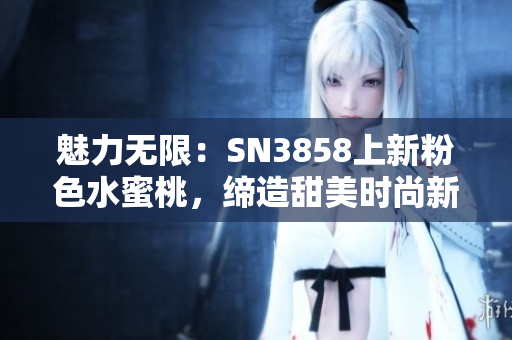 魅力無限：SN3858上新粉色水蜜桃，締造甜美時尚新風尚
