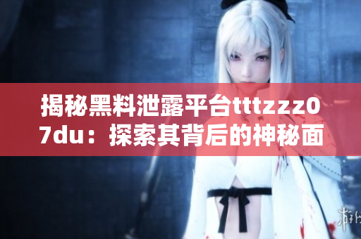 揭秘黑料泄露平臺tttzzz07du：探索其背后的神秘面紗與運作機制