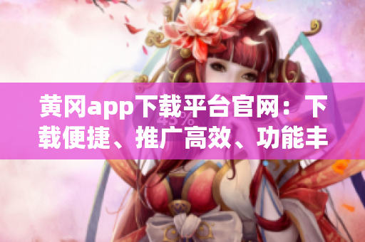 黃岡app下載平臺官網(wǎng)：下載便捷、推廣高效、功能豐富
