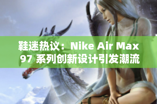 鞋迷熱議：Nike Air Max 97 系列創(chuàng)新設(shè)計(jì)引發(fā)潮流話題