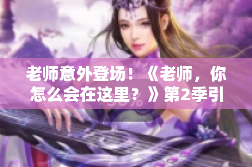老師意外登場！《老師，你怎么會在這里？》第2季引爆驚喜